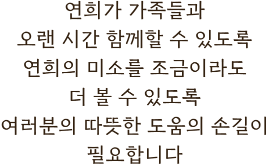 연희가 가족들과 오랜 시간 함께할 수 있도록 연희의 미소를 조금이라도 더 볼 수 있도록 여러분의 따뜻한 도움의 손길이 필요합니다.
