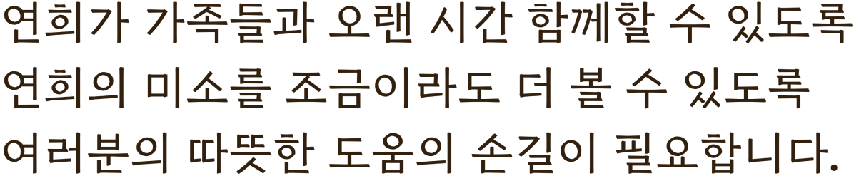 연희가 가족들과 오랜 시간 함께할 수 있도록 연희의 미소를 조금이라도 더 볼 수 있도록 여러분의 따뜻한 도움의 손길이 필요합니다.