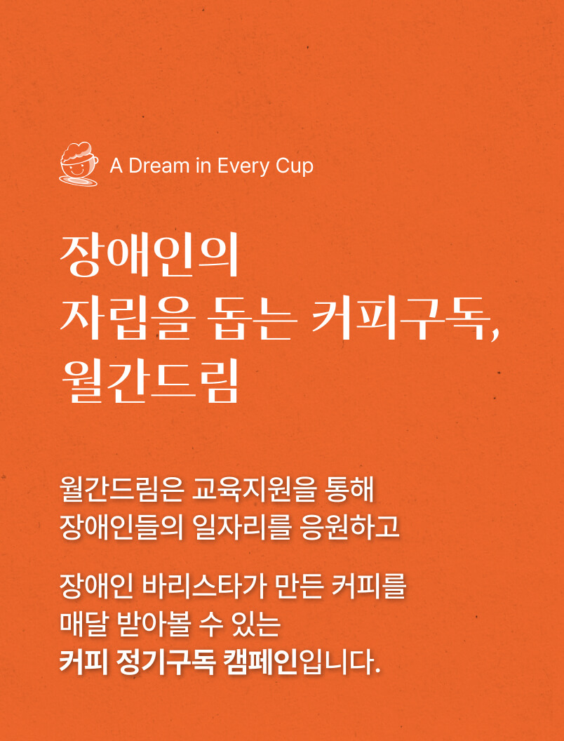 A Dream in Every Cup 장애인의 자립을 돕는 커피구독, 월간드림, 월간드림은 교육지원을 통해 장애인들의 일자리를 응원하고 장애인 바리스타가 만든 커피를 매달 받아볼 수 있는 커피 정기구독 캠페인입니다.