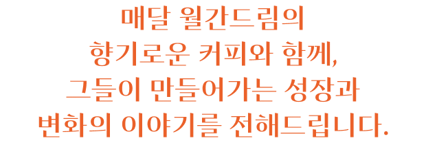 매달 월간드림의 향기로운 커피와 함께, 그들이 만들어가는 성장과 변화의 이야기를 전해드립니다.