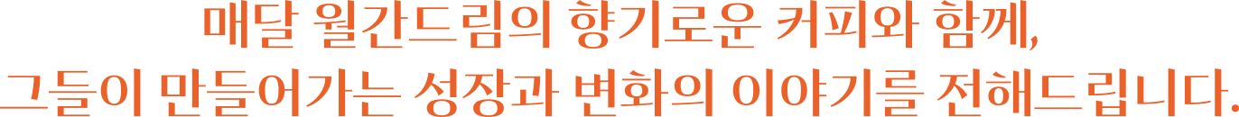 매달 월간드림의 향기로운 커피와 함께, 그들이 만들어가는 성장과 변화의 이야기를 전해드립니다.