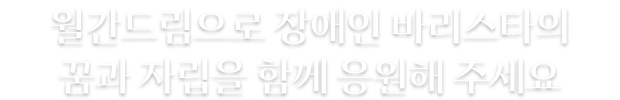 월간드림으로 장애인 바리스타의 꿈과 자립을 함께 응원해 주세요.